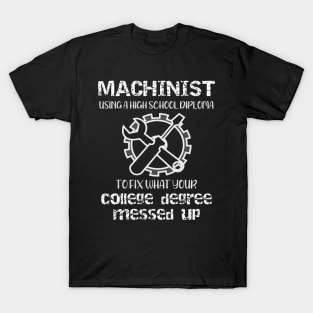 Machinist Using a High School Diploma to Fix What Your College Degree Messed Up T-Shirt